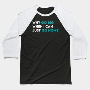 Why go big when i can just go home Baseball T-Shirt